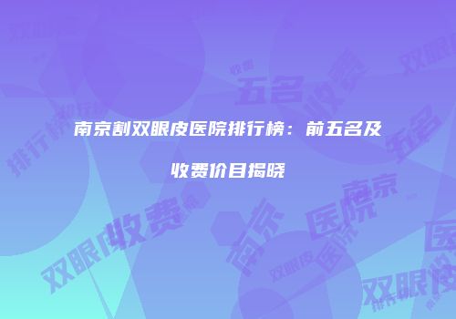 南京割双眼皮医院排行榜：前五名及收费价目揭晓