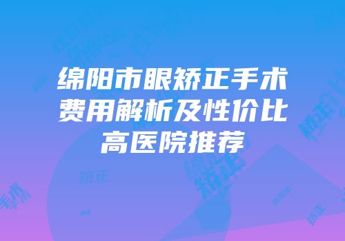 绵阳市眼矫正手术费用解析及性价比高医院推荐