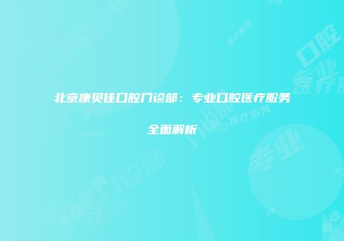 北京康贝佳口腔门诊部：专业口腔医疗服务全面解析