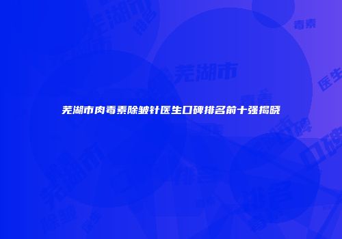 芜湖市肉毒素除皱针医生口碑排名前十强揭晓