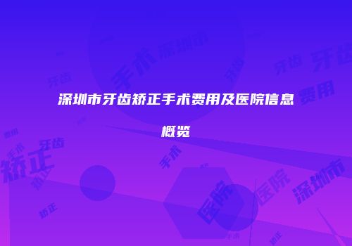 深圳市牙齿矫正手术费用及医院信息概览