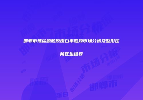 邯郸市玻尿酸胶原蛋白丰脸颊市场分析及整形医院医生推荐
