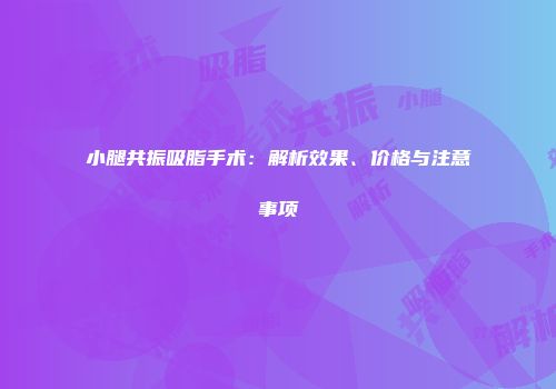 小腿共振吸脂手术：解析效果、价格与注意事项