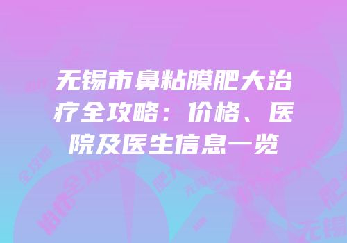 无锡市鼻粘膜肥大治疗全攻略：价格、医院及医生信息一览