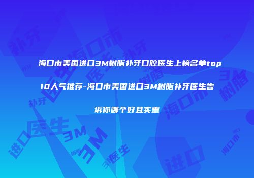 海口市美国进口3M树脂补牙口腔医生上榜名单top10人气推荐-海口市美国进口3M树脂补牙医生告诉你哪个好且实惠