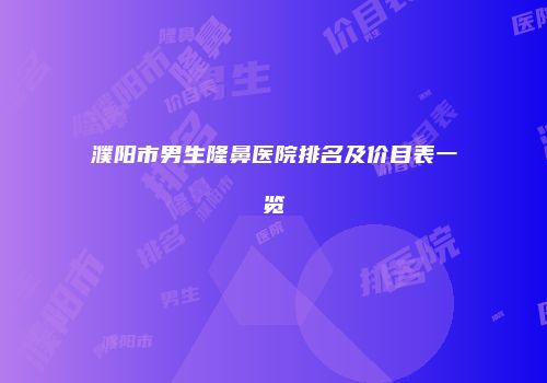 濮阳市男生隆鼻医院排名及价目表一览
