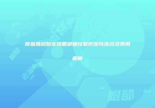 南昌玻尿酸去除眼部皱纹整形医院排名及费用解析
