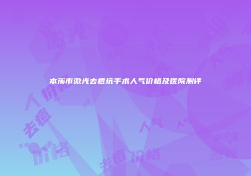 本溪市激光去痘坑手术人气价格及医院测评