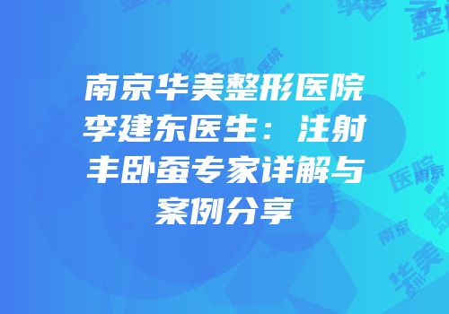南京华美整形医院李建东医生：注射丰卧蚕专家详解与案例分享