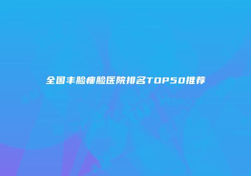 全国丰脸瘦脸医院排名TOP50推荐