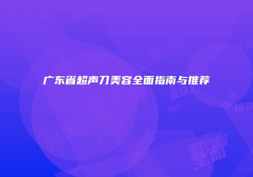 广东省超声刀美容全面指南与推荐