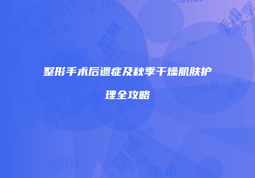 整形手术后遗症及秋季干燥肌肤护理全攻略