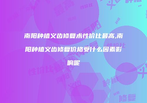 南阳种植义齿修复术性价比最高,南阳种植义齿修复价格受什么因素影响呢