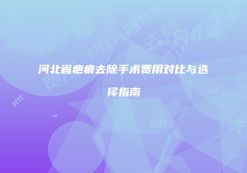 河北省疤痕去除手术费用对比与选择指南