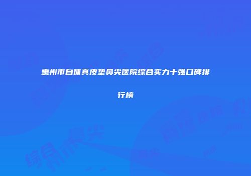 惠州市自体真皮垫鼻尖医院综合实力十强口碑排行榜