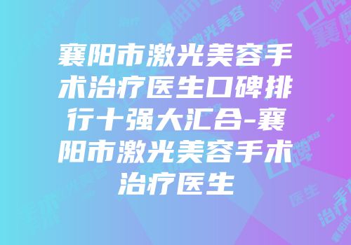 襄阳市激光美容手术治疗医生口碑排行十强大汇合-襄阳市激光美容手术治疗医生