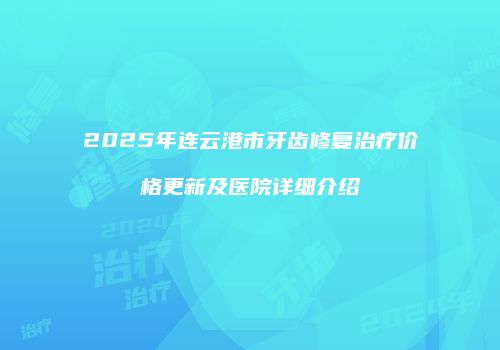 2025年连云港市牙齿修复治疗价格更新及医院详细介绍