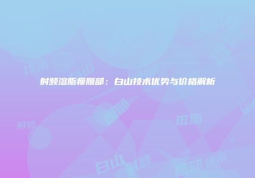 射频溶脂瘦腹部：白山技术优势与价格解析