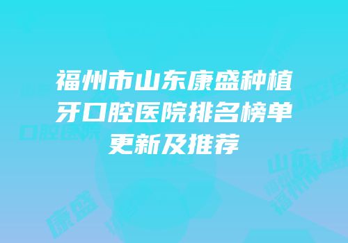 福州市山东康盛种植牙口腔医院排名榜单更新及推荐