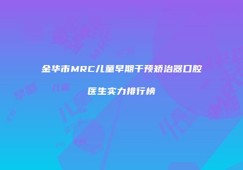 金华市MRC儿童早期干预矫治器口腔医生实力排行榜