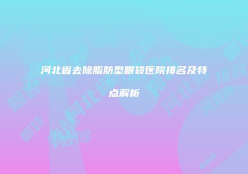 河北省去除脂肪型眼袋医院排名及特点解析