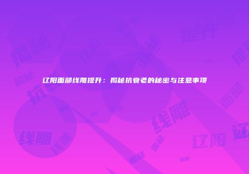 辽阳面部线雕提升：揭秘抗衰老的秘密与注意事项