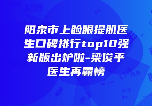 阳泉市上睑眼提肌医生口碑排行top10强新版出炉啦-梁俊平医生再霸榜