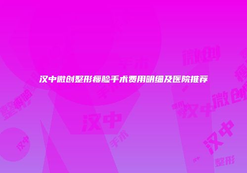 汉中微创整形瘦脸手术费用明细及医院推荐