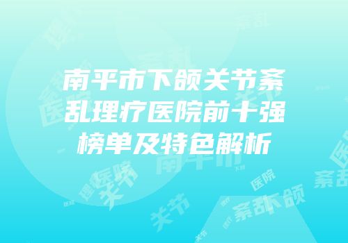 南平市下颌关节紊乱理疗医院前十强榜单及特色解析