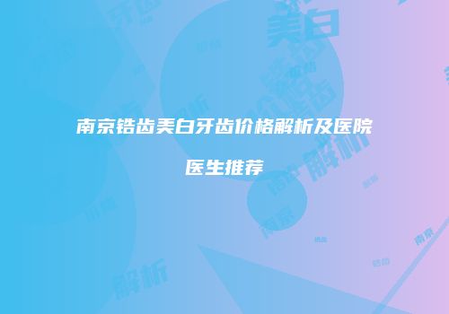 南京锆齿美白牙齿价格解析及医院医生推荐