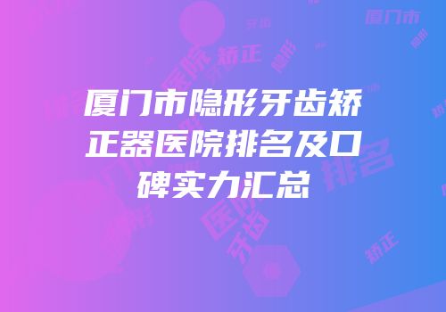 厦门市隐形牙齿矫正器医院排名及口碑实力汇总