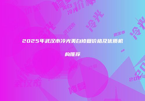 2025年武汉市冷光美白修复价格及优质机构推荐