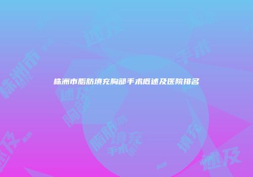 株洲市脂肪填充胸部手术概述及医院排名