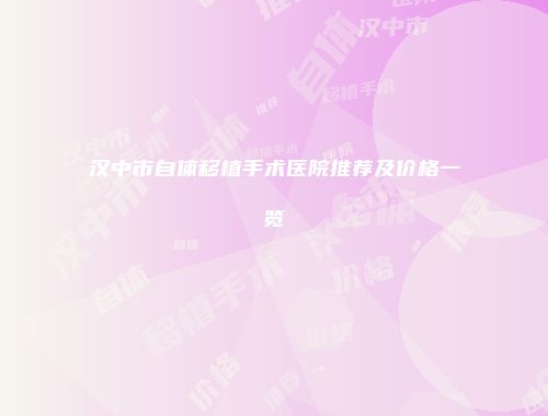 汉中市自体移植手术医院推荐及价格一览