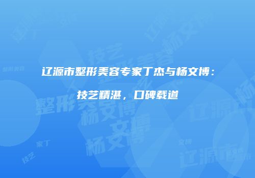 辽源市整形美容专家丁杰与杨文博：技艺精湛，口碑载道
