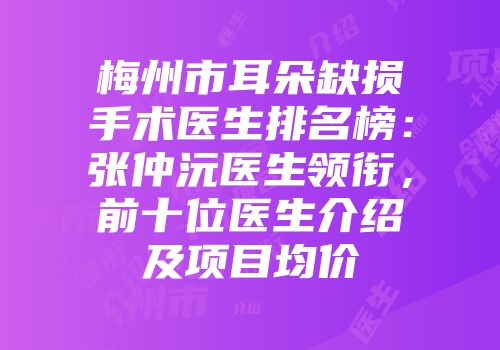梅州市耳朵缺损手术医生排名榜：张仲沅医生领衔，前十位医生介绍及项目均价