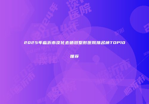 2025年临沂市淡化去晒斑整形医院排名榜TOP10推荐