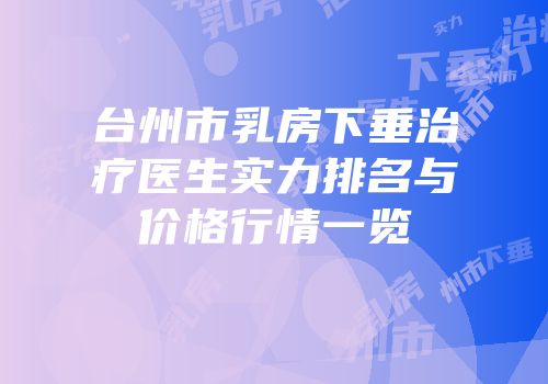 台州市乳房下垂治疗医生实力排名与价格行情一览