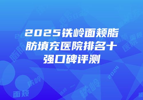 2025铁岭面颊脂肪填充医院排名十强口碑评测