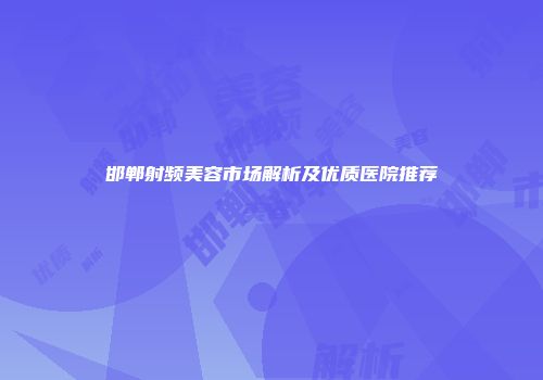 邯郸射频美容市场解析及优质医院推荐