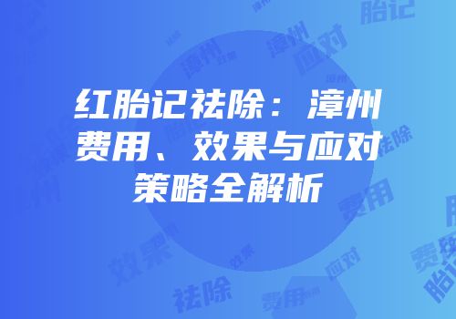 红胎记祛除：漳州费用、效果与应对策略全解析
