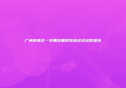 广州市韩式一字眉纹眉医院排名及名医推荐
