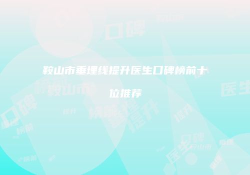 鞍山市垂埋线提升医生口碑榜前十位推荐