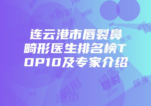 连云港市唇裂鼻畸形医生排名榜TOP10及专家介绍