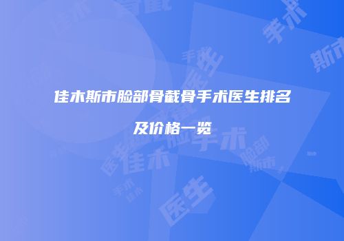 佳木斯市脸部骨截骨手术医生排名及价格一览