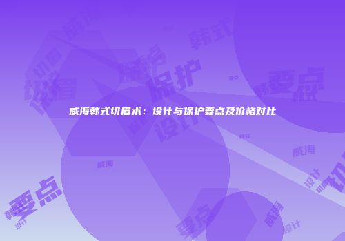 威海韩式切眉术：设计与保护要点及价格对比