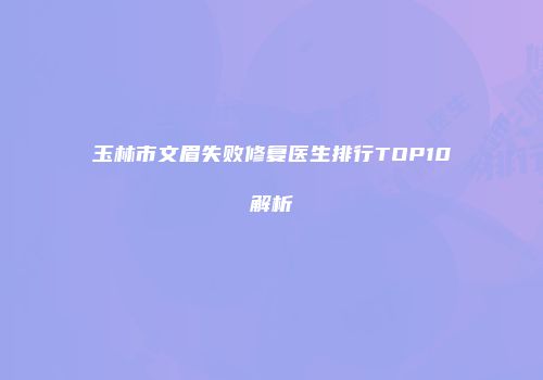 玉林市文眉失败修复医生排行TOP10解析