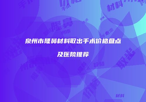 泉州市隆鼻材料取出手术价格盘点及医院推荐