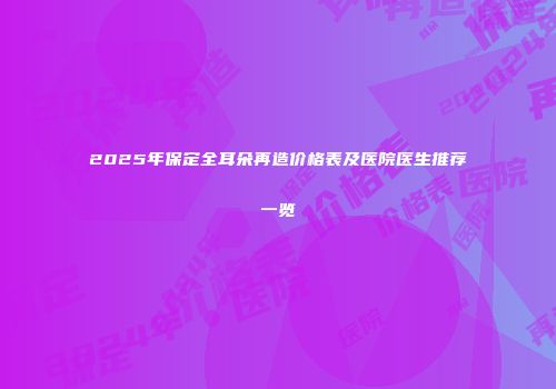 2025年保定全耳朵再造价格表及医院医生推荐一览