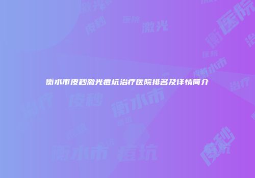 衡水市皮秒激光痘坑治疗医院排名及详情简介